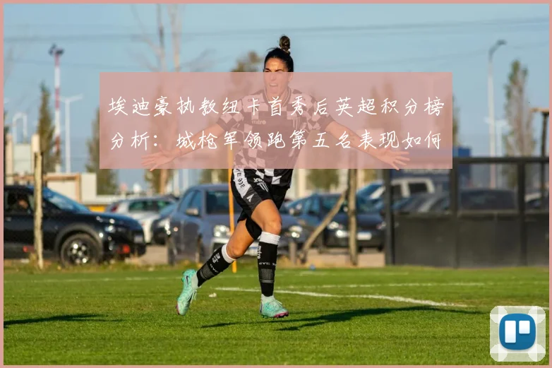 埃迪豪执教纽卡首秀后英超积分榜分析：城枪军领跑第五名表现如何