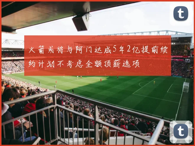 火箭或将与阿门达成5年2亿提前续约计划不考虑全额顶薪选项