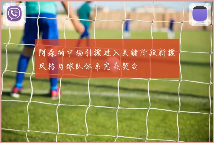 阿森纳中场引援进入关键阶段新援风格与球队体系完美契合