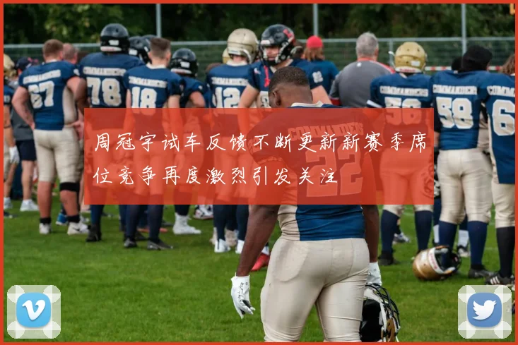 周冠宇试车反馈不断更新新赛季席位竞争再度激烈引发关注