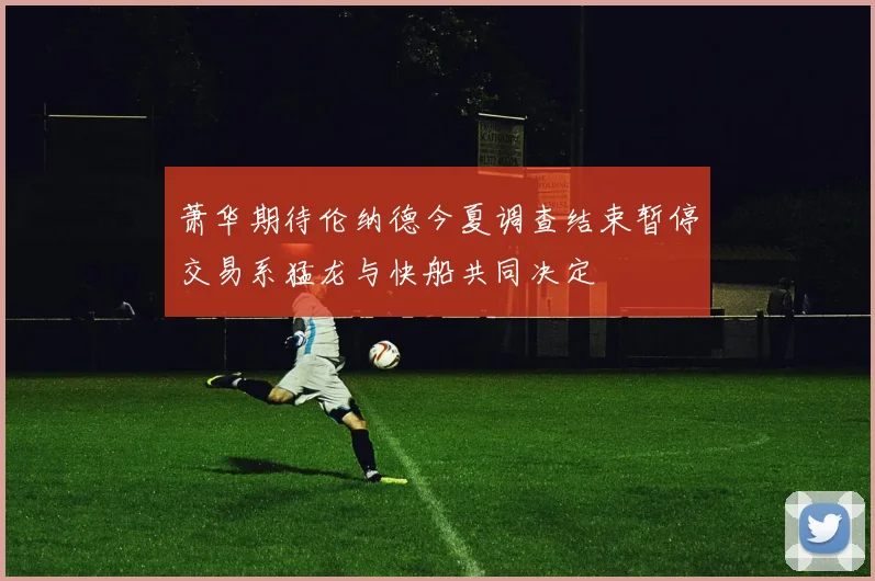 萧华期待伦纳德今夏调查结束暂停交易系猛龙与快船共同决定
