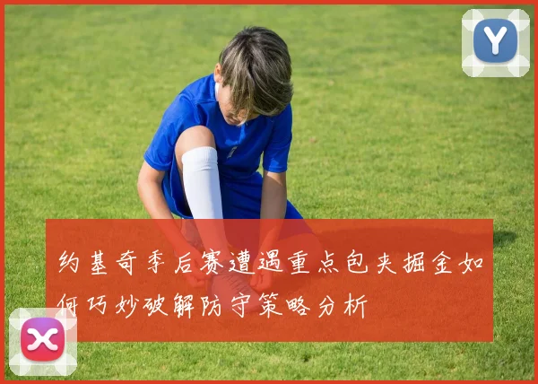 约基奇季后赛遭遇重点包夹掘金如何巧妙破解防守策略分析