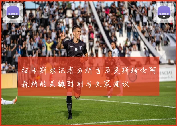 纽卡斯尔记者分析吉马良斯转会阿森纳的关键时刻与决策建议