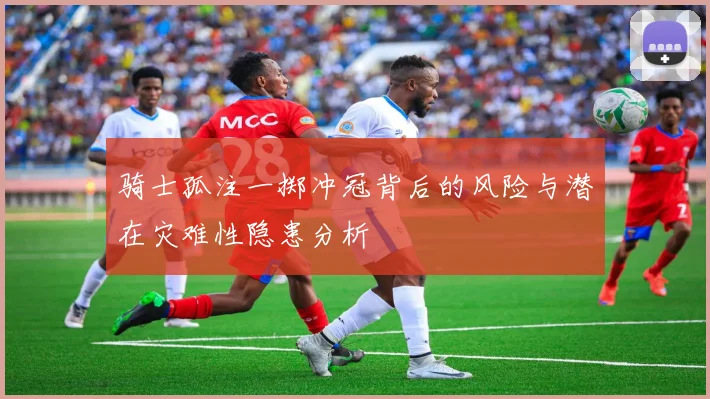 骑士孤注一掷冲冠背后的风险与潜在灾难性隐患分析