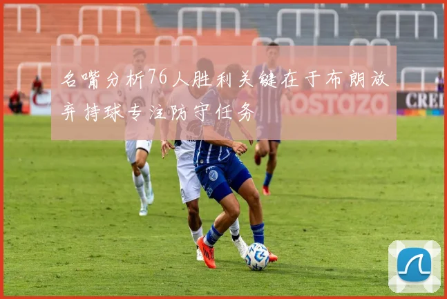 名嘴分析76人胜利关键在于布朗放弃持球专注防守任务