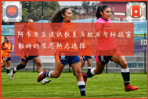 阿韦洛亚谈执教皇马经历与转战富勒姆的深思熟虑选择
