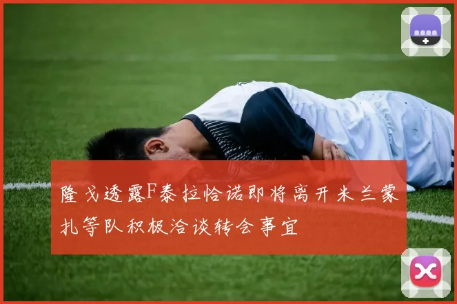 隆戈透露F泰拉恰诺即将离开米兰蒙扎等队积极洽谈转会事宜