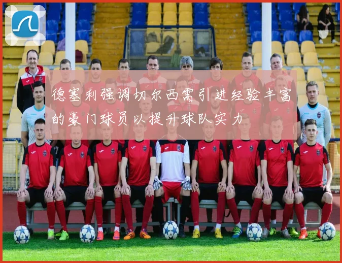 德塞利强调切尔西需引进经验丰富的豪门球员以提升球队实力