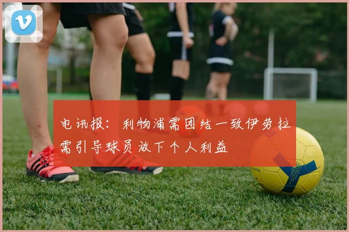 电讯报：利物浦需团结一致伊劳拉需引导球员放下个人利益