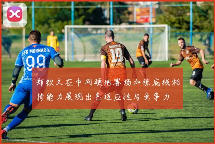 郑钦文在中网硬地赛场加练底线相持能力展现出色适应性与竞争力
