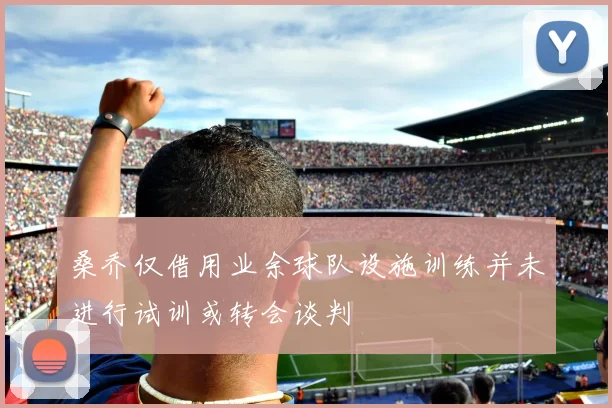 桑乔仅借用业余球队设施训练并未进行试训或转会谈判
