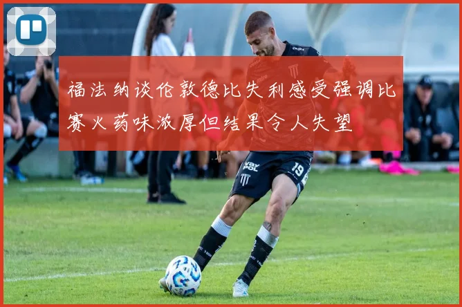 福法纳谈伦敦德比失利感受强调比赛火药味浓厚但结果令人失望